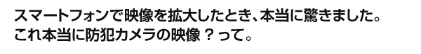 スマートフォンで映像を拡大したとき、本当に驚きました。