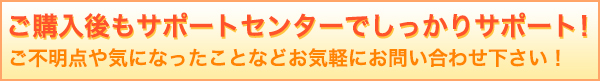ご購入後もサポートセンターでしっかりサポート!