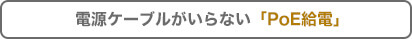 電源ケーブルが要らない「PoE給電」