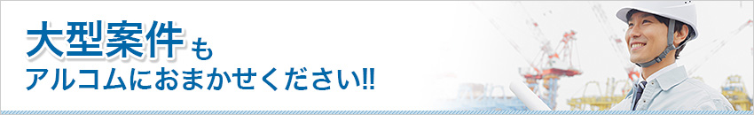 大型案件もアルコムにお任せください!
