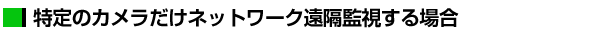 特定のカメラだけネットワーク遠隔監視する場合