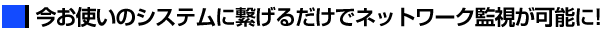 今お使いのシステムに繋げるだけでネットワーク監視が可能に