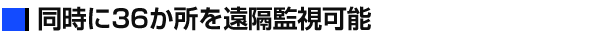 同時に36か所を遠隔監視可能