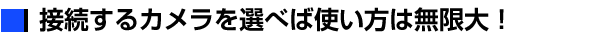 接続するカメラを選べば使い方は無限大！