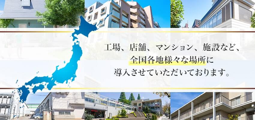 工場、店舗、マンション、施設など全国各地さまざまな場所に導入させていただいております。