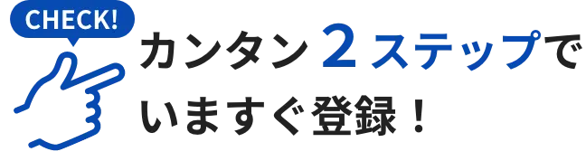 カンタン２ステップでいますぐ登録！