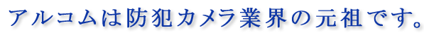 アルコムは防犯カメラ業界の元祖です証