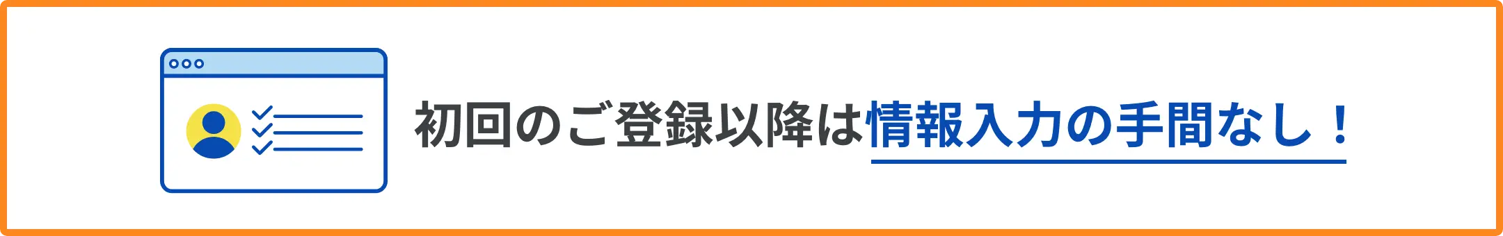 初回のご登録以降は情報入力の手間なし！