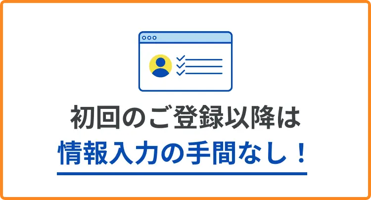 初回のご登録以降は情報入力の手間なし！