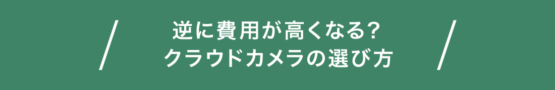 逆に費用が高くなる?クラウドカメラの選び方