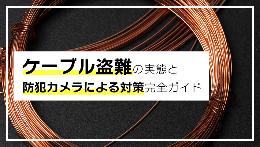 ケーブル盗難の実態と防犯カメラによる対策完全ガイド
