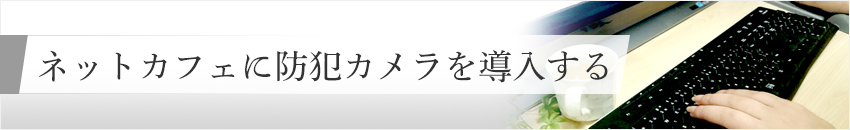 ネットカフェに防犯カメラを導入する 防犯カメラ専門店 アルコム