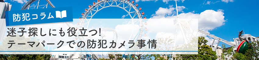 迷子探しにも役立つ！テーマパークでの防犯カメラ事情