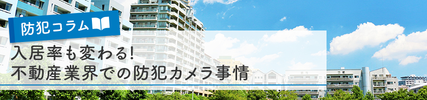 防犯カメラで入居率も変わる！不動産業界での防犯カメラ事情