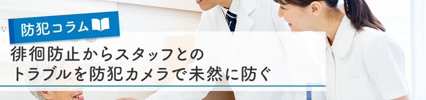 徘徊防止からスタッフとのトラブルを防犯カメラで未然に防ぐ