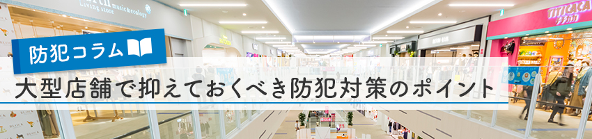 大型店舗が抑えておくべき防犯対策のポイント！