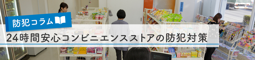 24時間安心！コンビニエンスストアの防犯対策！