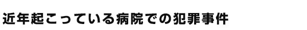 近年起こっている病院での犯罪事件
