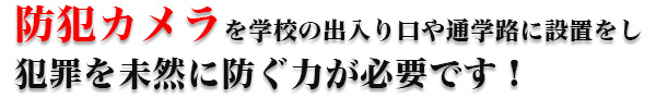 防犯カメラを学校の出入り口や通学路に設置をし犯罪を未然に防ぐ力が必要です!