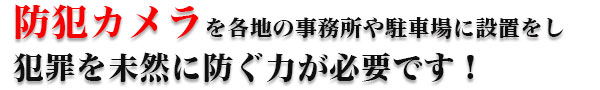 防犯カメラを各地の事務所や駐車場に設置をし犯罪を未然に防ぐ力が必要です！