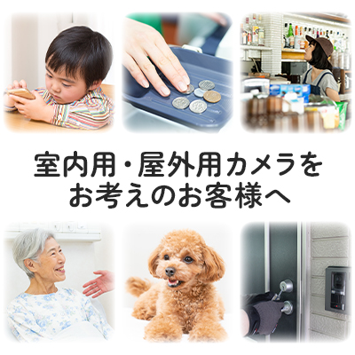 室内用・屋外用カメラをお考えのお客様へ