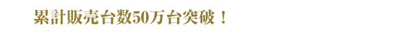 累計販売台数50万台突破