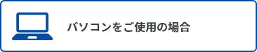 パソコンをご使用の場合はこちら