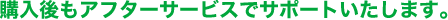 購入後もアフターサービスでサポート
