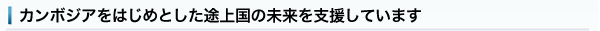カンボジアをはじめとした途上国の未来を支援しています